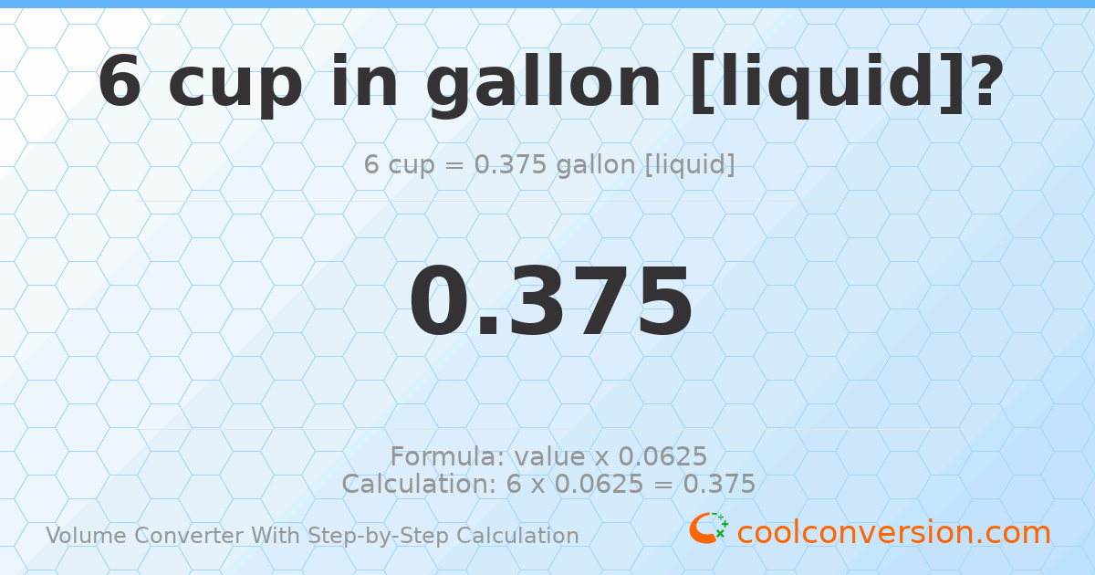 6 cups = 0.375 gallons [liquid]